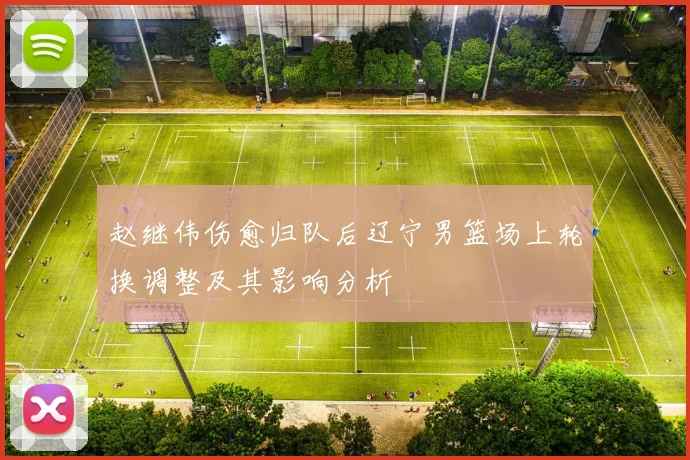 赵继伟伤愈归队后辽宁男篮场上轮换调整及其影响分析