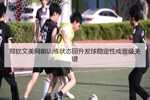 郑钦文美网前训练状态回升发球稳定性成晋级关键