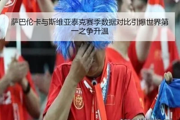 萨巴伦卡与斯维亚泰克赛季数据对比引爆世界第一之争升温